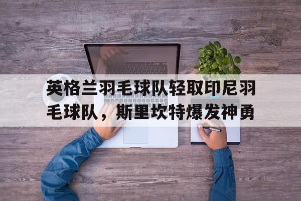 英格兰羽毛球队轻取印尼羽毛球队，斯里坎特爆发神勇